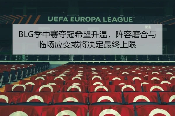 BLG季中赛夺冠希望升温，阵容磨合与临场应变或将决定最终上限